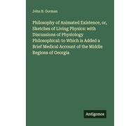 Philosophy of Animated Existence, or, Sketches of Living Physics: with Discussions of Physiology Philosophical: to Which is Added a Brief Medical Account of the Middle Regions of Georgia