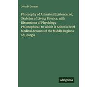 Philosophy of Animated Existence, or, Sketches of Living Physics: with Discussions of Physiology Philosophical: to Which is Added a Brief Medical Account of the Middle Regions of Georgia