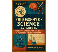 Philosophy of Science Explained: Understanding Knowledge, Method, and the Foundations of Scientific Inquiry