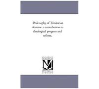 Philosophy Of Trinitarian Doctrine: A Contribution To Theological Progress And Reform,