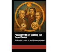 Philosophy: The Key Moments That Shaped Thought: A Beginner’s Guide to World-Changing Ideas