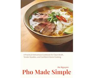 Pho Made Simple: A Practical Vietnamese Cookbook for Clean Broth, Tender Noodles, and Confident Home Cooking