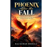 PHOENIX AFTER THE FALL: From Downfall to Comeback - How to Rebuild Yourself, Rise Through Adversity, and Become Stronger Than Before