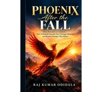 PHOENIX AFTER THE FALL: From Downfall to Comeback - How to Rebuild Yourself, Rise Through Adversity, and Become Stronger Than Before