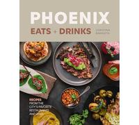 Phoenix Eats + Drinks: Recipes from the City's Favorite Restaurants and Bars
