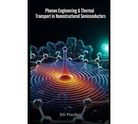 Phonon Engineering & Thermal Transport in Nanostructured Semiconductors: A Comprehensive Resource for Phonon Engineering, Thermal Transport Modeling, ... Simulation in Nanostructured Semiconductors