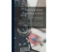 Photogenic Manipulation: Containing Plain Instructions In The Theory And Practice Of The Arts Of Photography, Calotype, Cyanotype, Ferrotype, Chrysotype, Anthotype, Daguerreotype, Thermography