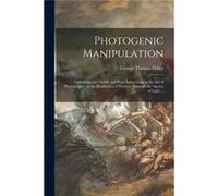 Photogenic Manipulation Containing the Theory and Plain Instructions in the Art of Photography or the Production of Pictures Through the Agency of Light . George Thomas FisherGeorge Thomas Fisher (Aut