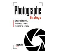 Photographe Stratège: Lancer son activité, trouver des clients et vivre de sa passion