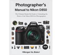 PHOTOGRAPHER’S MANUAL TO NIKON D850: The Ultimate Hands-On Guide to Unleashing the Power of the Nikon D850 for Photographers