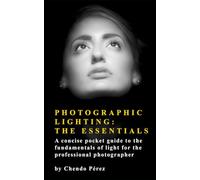 Photographic Lighting: The Essentials: A clear and concise guide to the fundamentals of light as both an artistic and technical tool