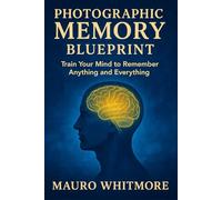 Photographic Memory Blueprint: Train Your Mind to Remember Anything and Everything