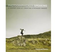 Photographically Speaking: A Deeper Look at Creating Stronger Images