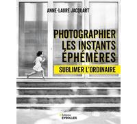 Photographier les instants éphémères Sublimer l'ordinaire - Anne-Laure Jacquart - Eyrolles - broché - Guide