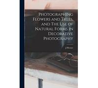 Photographing Flowers and Trees, and The use of Natural Forms in Decorative Photography