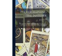 Photographing The Invisible: Practical Studies In Spirit Photography, Spirit Portraiture, And Other Rare But Allied Phenomena ... With 90 Photograp