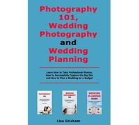 Photography 101, Wedding Photography And Wedding Planning: Learn How To Take Professional Photos, How To Successfully Capture The Big Day And How To Plan A Wedding On A Budget