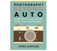 Photography Beyond Auto: Switch off auto mode and take better, more original photos