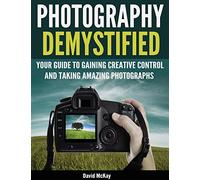 Photography Demystified: Your Guide to Gaining Creative Control and Taking Amazing Photographs!