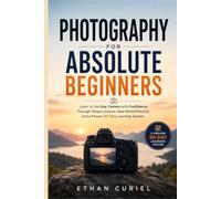 Photography for Absolute Beginners: Learn to Use Any Camera with Confidence Through Simple Lessons, Real-World Practice, and a Proven 30-Day Learning System