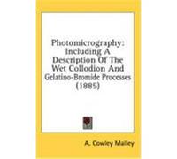 Photomicrography: Including a Description of the Wet Collodion and Gelatino-Bromide Processes (1885) Malley, A. Cowley (Auteur)