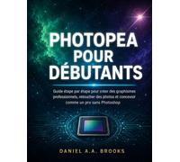 PHOTOPEA POUR DÉBUTANTS: Guide étape par étape pour créer des graphismes professionnels, retoucher des photos et concevoir comme un pro sans Photoshop