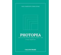 Photopea - The Complete User Guide: Learn to Edit Photos, Design Graphics, and Create Digital Art - No Installs, Just Your Browser