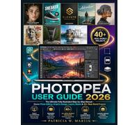 PHOTOPEA USER GUIDE 2026: The Ultimate Fully Illustrated Step-by-Step Manual - Master Photo Editing, Graphic Design, Layers, Masks & 40+ Real-World Projects