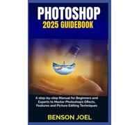 Photoshop 2025 Guidebook: A Step-By-Step Manual For Beginners And Experts To Master Photoshops Effects, Features And Picture Editing Techniques