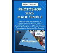 Photoshop 2025 Made Simple: Step-by-Step Instructions to Transform Your Photos, Create Stunning Designs, and Unlock Hidden Features with Ease and Confidence