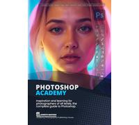 Photoshop Academy: Inspiration and learning for photographers of all levels, the complete guide to Photoshop