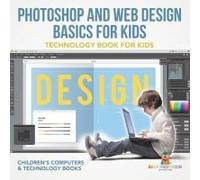 Photoshop And Web Design Basics For Kids - Technology Book For Kids Children's Computer & Technology Books