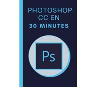 Photoshop CC en 30 minutes: Les bases de Photoshop en 30 minutes