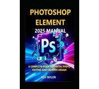 PHOTOSHOP ELEMENTS 2025 MANUAL: A COMPLETE GUIDE TO DIGITAL PHOTO EDITING AND CREATIVE DESIGN