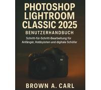 Photoshop Lightroom Classic 2025 Benutzerhandbuch: Schritt-für-Schritt-Bearbeitung für Anfänger, Hobbyisten und digitale Schöfer