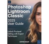 Photoshop Lightroom Classic 2025 User Guide: Unlock Pro-Level Editing with Expert Techniques