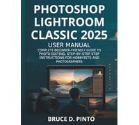 Photoshop Lightroom Classic 2025 User Manual: Complete Beginner-Friendly Guide to Photo Editing, Step-by-Step Instructions for Hobbyists and Photographers