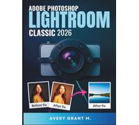 PHOTOSHOP LIGHTROOM CLASSIC 2026 User Guide For Beginners: Your Easy Guide To Clear Photos, Smart Tools, Stress-Free Editing & Easy Move From Cloud To Classic