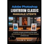 Photoshop Lightroom Classic Manuale utente: La guida completa all'editing di foto RAW, alla correzione del colore e a un flusso di lavoro professionale