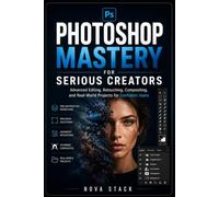 Photoshop Mastery for Serious Creators: Advanced Editing, Retouching, Compositing, and Professional Projects for Confident Photoshop Users