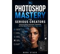 Photoshop Mastery for Serious Creators: Advanced Editing, Retouching, Compositing, and Professional Projects for Confident Photoshop Users