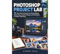 PHOTOSHOP PROJECT LAB: Real-World Projects for Photo Editing, Retouching, Graphic Design & AI Workflows in Adobe Photoshop