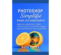 Photoshop simplifié pour les débutants: Apprenez rapidement, éditez comme un pro et créez des images époustouflantes en toute simplicité