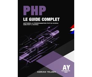 PHP Le Guide Complet: Maîtrisez La Programmation PHP Du Niveau Débutant A Avancé.