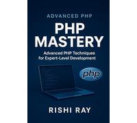 PHP Mastery: Build Scalable, Secure & Modern Web Applications Like a Pro: Master Advanced PHP Techniques with Real-World Code, Secure Practices, OOP, APIs, MVC & Deployment