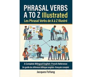 PHRASAL VERBS A TO Z Illustrated / Les Verbes à particules de A à Z Illustré: A Complete Bilingual English-French Reference / Un guide de référence bilingue anglais-français complet