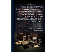 Phrenology Proved, Illustrated, and Applied, Accompanied by a Chart ... Together With a View of the Moral and Theological Bearing of the Science
