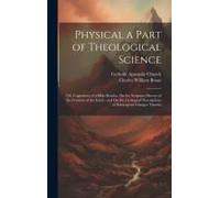 Physical A Part Of Theological Science: Or, Cogitations Of A Bible Reader, On The Scripture History Of The Creation Of The Earth; And On The Geologica