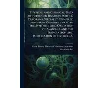 Physical And Chemical Data Of Nitrogen Fixation. With 47 Diagrams. Specially Compiled For Use In Connection With The Synthesis And Oxidation Of Ammonia And The Preparation And Purification Of Hydrogen