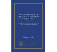 Physical chemistry and its applications in medical and biological science (Vol-1): being a course of seven lectures delivered in the University of Birmingham